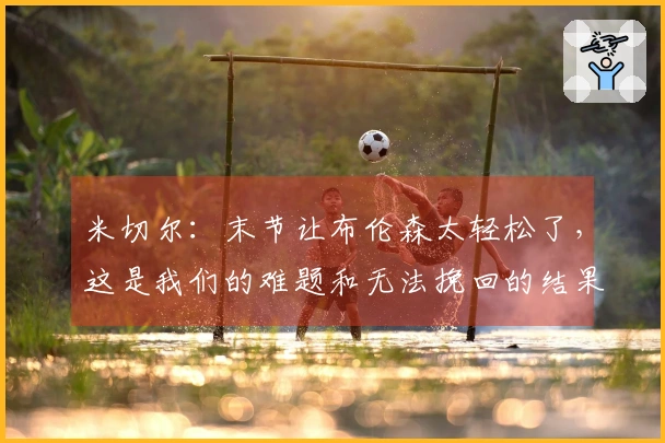 米切尔：末节让布伦森太轻松了，这是我们的难题和无法挽回的结果