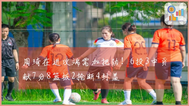 周琦在进攻端需加把劲！6投3中贡献7分8篮板2抢断4封盖