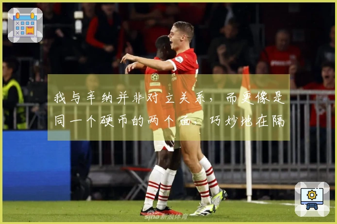我与辛纳并非对立关系，而更像是同一个硬币的两个面，巧妙地在隔网之间相映成趣。