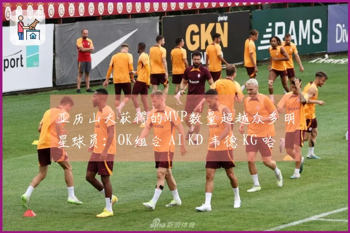 亚历山大获得的MVP数量超越众多明星球员：OK组合 AI KD 韦德 KG 哈登 威少等